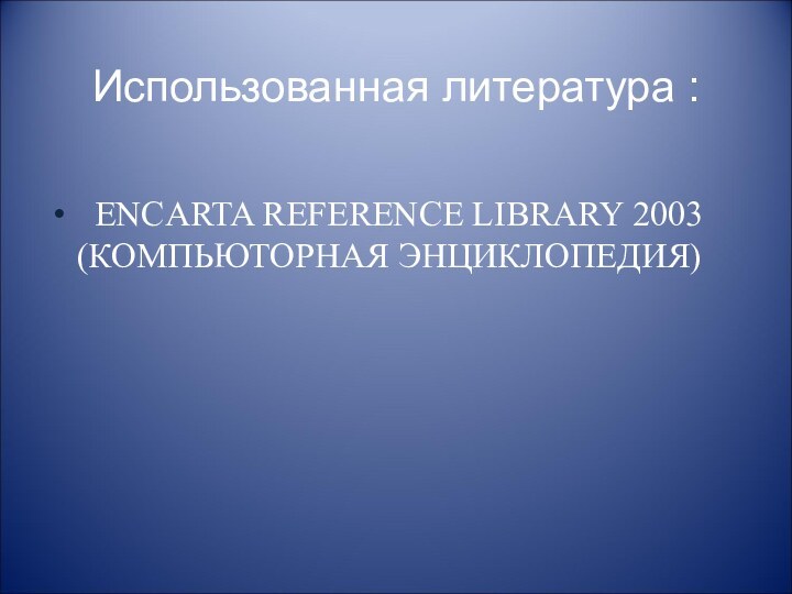 Использованная литература :   ENCARTA REFERENCE LIBRARY 2003 (КОМПЬЮТОРНАЯ ЭНЦИКЛОПЕДИЯ)