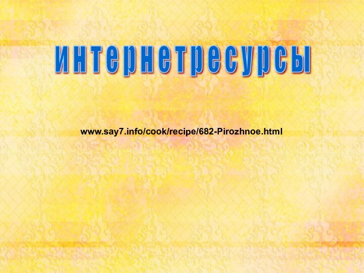 www.say7.info/cook/recipe/682-Pirozhnoe.htmlи н т е р н е т р е с у р с ы