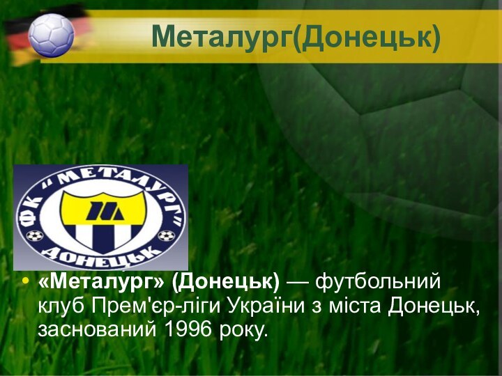 Металург(Донецьк)«Металу́рг» (Донецьк) — футбольний клуб Прем'єр-ліги України з міста Донецьк, заснований 1996 року.