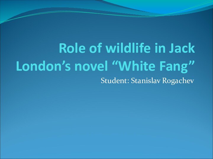Role of wildlife in Jack London’s novel “White Fang”Student: Stanislav Rogachev