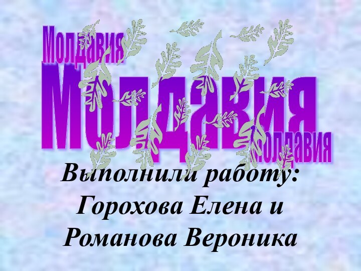 Выполнили работу: Горохова Елена и Романова ВероникаМолдавия Молдавия Молдавия