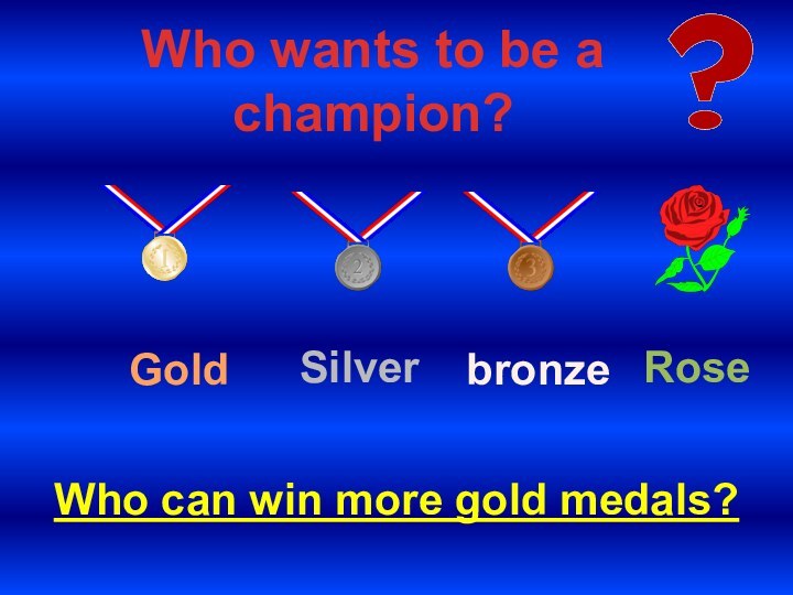 Who can win more gold medals?Who wants to be a champion? Gold Silverbronze Rose
