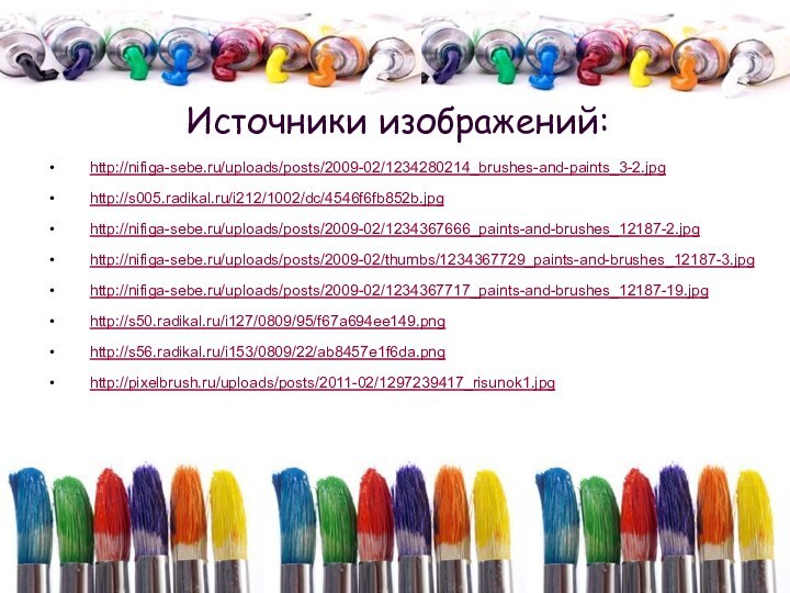 http://nifiga-sebe.ru/uploads/posts/2009-02/1234280214_brushes-and-paints_3-2.jpghttp://s005.radikal.ru/i212/1002/dc/4546f6fb852b.jpghttp://nifiga-sebe.ru/uploads/posts/2009-02/1234367666_paints-and-brushes_12187-2.jpghttp://nifiga-sebe.ru/uploads/posts/2009-02/thumbs/1234367729_paints-and-brushes_12187-3.jpghttp://nifiga-sebe.ru/uploads/posts/2009-02/1234367717_paints-and-brushes_12187-19.jpghttp://s50.radikal.ru/i127/0809/95/f67a694ee149.pnghttp://s56.radikal.ru/i153/0809/22/ab8457e1f6da.pnghttp://pixelbrush.ru/uploads/posts/2011-02/1297239417_risunok1.jpgИсточники изображений: