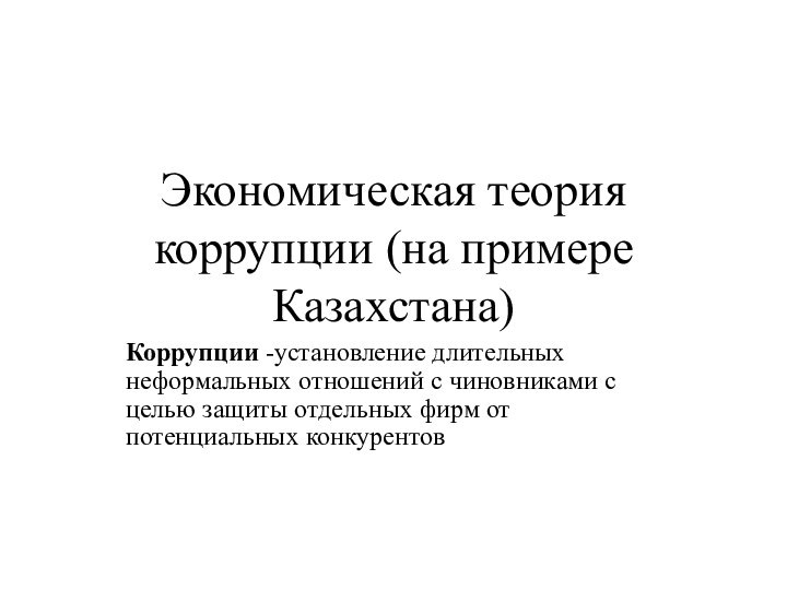 Экономическая теория коррупции (на примере Казахстана)Коррупции -установление длительных неформальных отношений с чиновниками