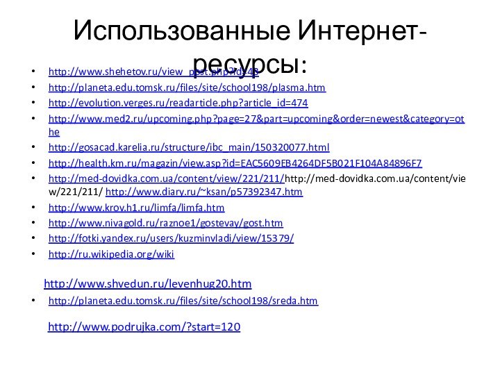 Использованные Интернет-ресурсы:http://www.shehetov.ru/view_post.php?id=43http://planeta.edu.tomsk.ru/files/site/school198/plasma.htmhttp://evolution.verges.ru/readarticle.php?article_id=474http://www.med2.ru/upcoming.php?page=27&part=upcoming&order=newest&category=othehttp://gosacad.karelia.ru/structure/ibc_main/150320077.htmlhttp://health.km.ru/magazin/view.asp?id=EAC5609EB4264DF5B021F104A84896F7http://med-dovidka.com.ua/content/view/221/211/http://med-dovidka.com.ua/content/view/221/211/ http://www.diary.ru/~ksan/p57392347.htmhttp://www.krov.h1.ru/limfa/limfa.htmhttp://www.nivagold.ru/raznoe1/gostevay/gost.htmhttp://fotki.yandex.ru/users/kuzminvladi/view/15379/http://ru.wikipedia.org/wikihttp://planeta.edu.tomsk.ru/files/site/school198/sreda.htmhttp://www.shvedun.ru/levenhug20.htmhttp://www.podrujka.com/?start=120