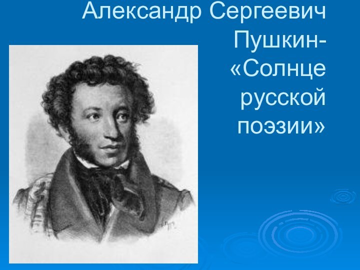 Александр Сергеевич          Пушкин- «Солнце русской  поэзии»