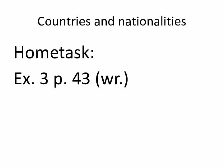 Countries and nationalitiesHometask:Ex. 3 p. 43 (wr.)