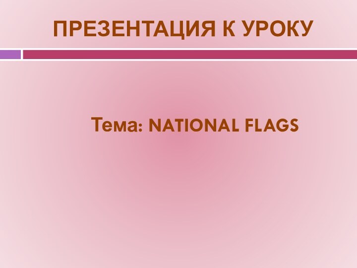 ПРЕЗЕНТАЦИЯ К УРОКУТема: NATIONAL FLAGS