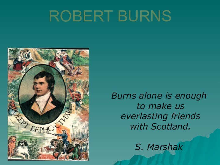 ROBERT BURNS  Burns alone is enough to make us ever­lasting friends with Scotland.S. Marshak