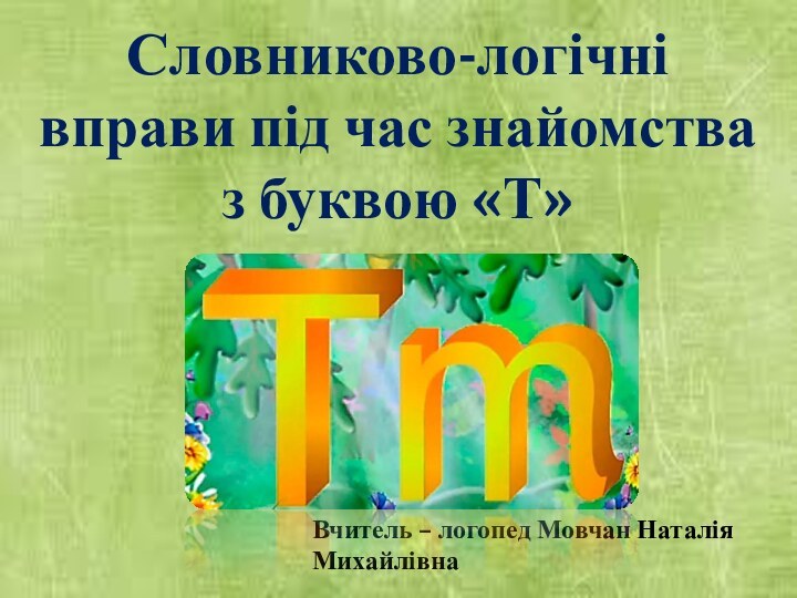 Словниково-логічні вправи під час знайомства з буквою «Т» Вчитель – логопед Мовчан Наталія Михайлівна