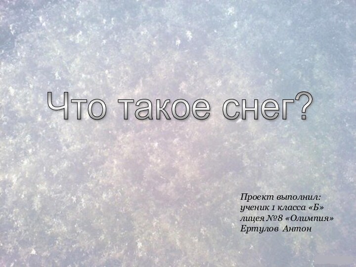 Проект выполнил:	ученик 1 класса «Б»лицея №8 «Олимпия»Ертулов АнтонЧто такое снег?