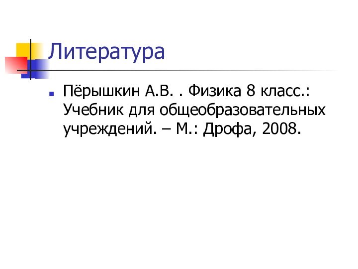 ЛитератураПёрышкин А.В. . Физика 8 класс.: Учебник для общеобразовательных учреждений. – М.: Дрофа, 2008.
