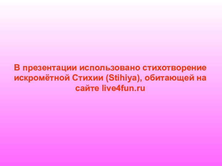 В презентации использовано стихотворение искромётной Стихии (Stihiya), обитающей на сайте live4fun.ru