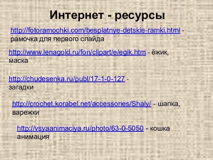 http://fotoramochki.com/besplatnye-detskie-ramki.html - рамочка для первого слайдаhttp://www.lenagold.ru/fon/clipart/e/egik.htm - ёжик, маскаhttp://chudesenka.ru/publ/17-1-0-127 - загадкиhttp://crochet.korabel.net/accessories/Shaly/ -