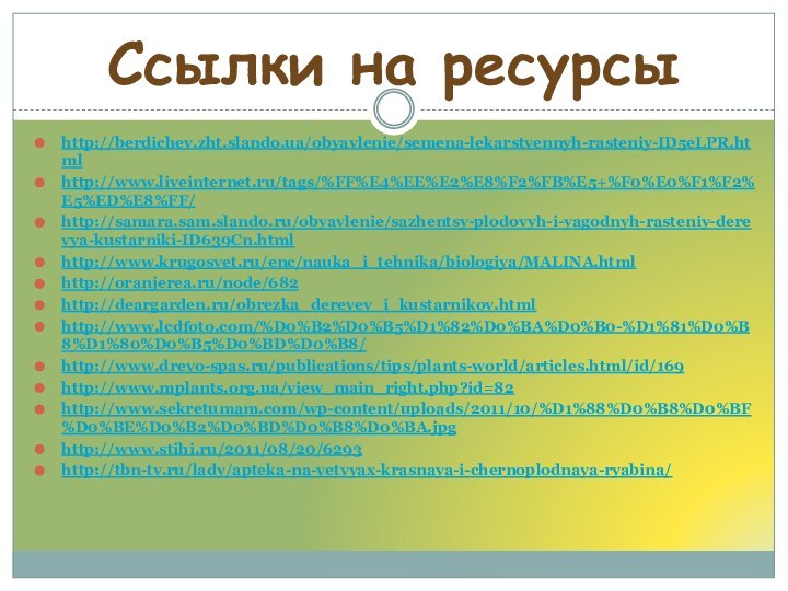 http://berdichev.zht.slando.ua/obyavlenie/semena-lekarstvennyh-rasteniy-ID5eLPR.htmlhttp://www.liveinternet.ru/tags/%FF%E4%EE%E2%E8%F2%FB%E5+%F0%E0%F1%F2%E5%ED%E8%FF/http://samara.sam.slando.ru/obyavlenie/sazhentsy-plodovyh-i-yagodnyh-rasteniy-derevya-kustarniki-ID639Cn.htmlhttp://www.krugosvet.ru/enc/nauka_i_tehnika/biologiya/MALINA.htmlhttp://oranjerea.ru/node/682http://deargarden.ru/obrezka_derevev_i_kustarnikov.htmlhttp://www.lcdfoto.com/%D0%B2%D0%B5%D1%82%D0%BA%D0%B0-%D1%81%D0%B8%D1%80%D0%B5%D0%BD%D0%B8/http://www.drevo-spas.ru/publications/tips/plants-world/articles.html/id/169http://www.mplants.org.ua/view_main_right.php?id=82http://www.sekretumam.com/wp-content/uploads/2011/10/%D1%88%D0%B8%D0%BF%D0%BE%D0%B2%D0%BD%D0%B8%D0%BA.jpghttp://www.stihi.ru/2011/08/20/6293http://tbn-tv.ru/lady/apteka-na-vetvyax-krasnaya-i-chernoplodnaya-ryabina/Ссылки на ресурсы