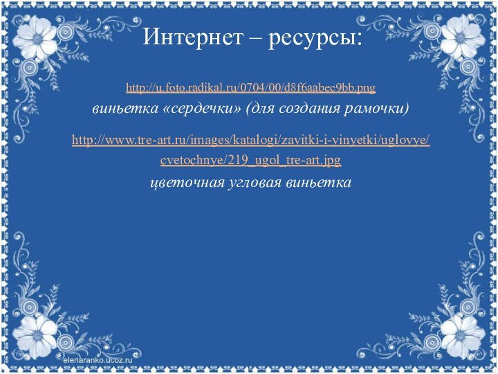 Интернет – ресурсы:http://u.foto.radikal.ru/0704/00/d8f6aabec9bb.png виньетка «сердечки» (для создания рамочки)http://www.tre-art.ru/images/katalogi/zavitki-i-vinyetki/uglovye/cvetochnye/219_ugol_tre-art.jpg  цветочная угловая виньетка