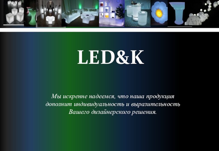 LED&KМы искренне надеемся, что наша продукциядополнит индивидуальность и выразительность Вашего дизайнерского решения.