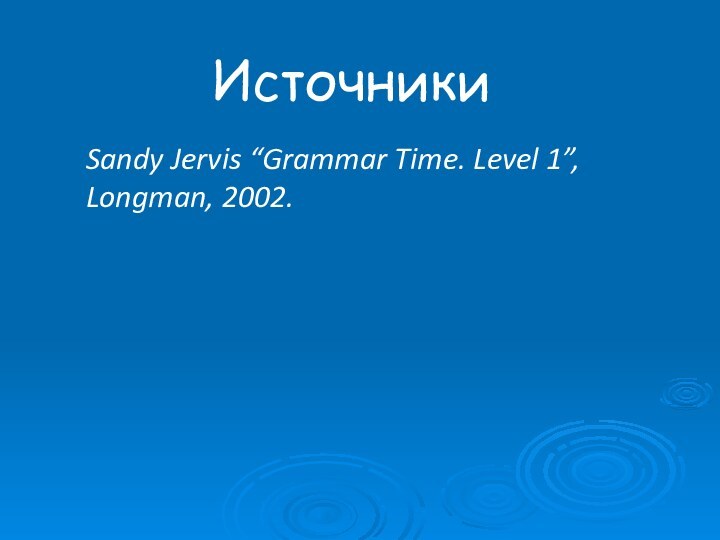 ИсточникиSandy Jervis “Grammar Time. Level 1”, Longman, 2002.
