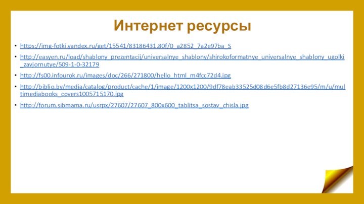 Интернет ресурсыhttps://img-fotki.yandex.ru/get/15541/83186431.80f/0_a2852_7a2e97ba_Shttp://easyen.ru/load/shablony_prezentacij/universalnye_shablony/shirokoformatnye_universalnye_shablony_ugolki_zavjornutye/509-1-0-32179http://fs00.infourok.ru/images/doc/266/271800/hello_html_m4fcc72d4.jpghttp://biblio.by/media/catalog/product/cache/1/image/1200x1200/9df78eab33525d08d6e5fb8d27136e95/m/u/multimediabooks_covers1005715170.jpghttp://forum.sibmama.ru/usrpx/27607/27607_800x600_tablitsa_sostav_chisla.jpg
