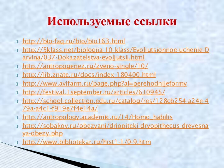 http://bio-faq.ru/bio/bio163.htmlhttp:///biologija-10-klass/Evoljutsionnoe-uchenie-Darvina/037-Dokazatelstva-evoljutsii.htmlhttp://antropogenez.ru/zveno-single/10/http://lib.znate.ru/docs/index-180400.htmlhttp://www.avifarm.ru/page.php?al=perehodnijeformyhttp://festival.1september.ru/articles/610945/http://school-collection.edu.ru/catalog/res/128cb254-a24e-479a-a4c1-f919e7f4e14a/http://antropology.academic.ru/14/Homo_habilishttp://sobakov.ru/obezyani/driopiteki-dryopithecus-drevesnaya-obezy.phphttp://www.bibliotekar.ru/hist1-1/0-9.htmИспользуемые ссылки