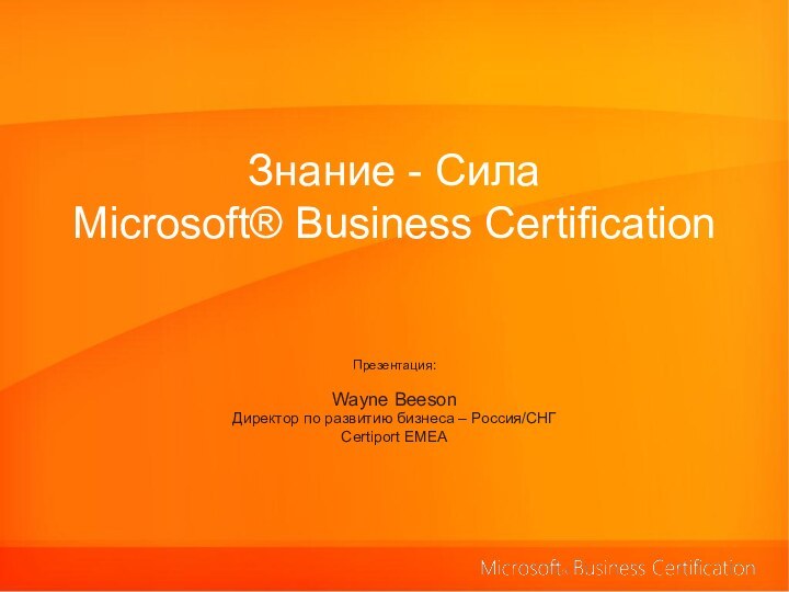 Знание - Сила Microsoft® Business Certification  Презентация:Wayne BeesonДиректор по развитию бизнеса – Россия/СНГCertiport EMEA