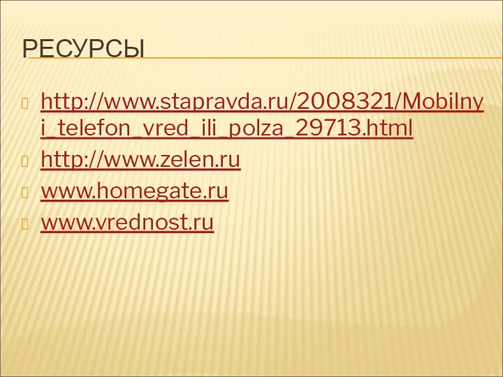 РЕСУРСЫhttp://www.stapravda.ru/2008321/Mobilnyi_telefon_vred_ili_polza_29713.htmlhttp://www.zelen.ruwww.homegate.ruwww.vrednost.ru