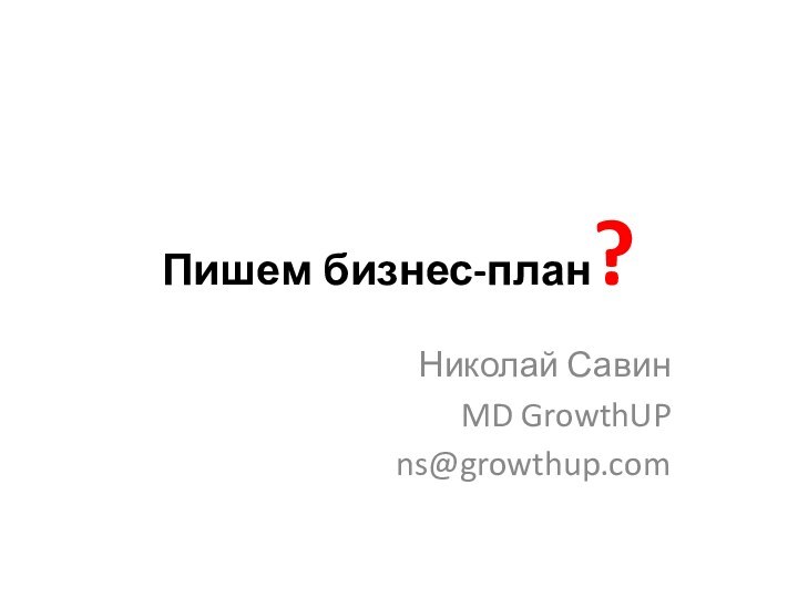 Пишем бизнес-план?Николай Савин MD GrowthUPns@growthup.com