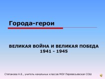 Города-герои ВЕЛИКАЯ ВОЙНА И ВЕЛИКАЯ ПОБЕДА 1941 - 1945