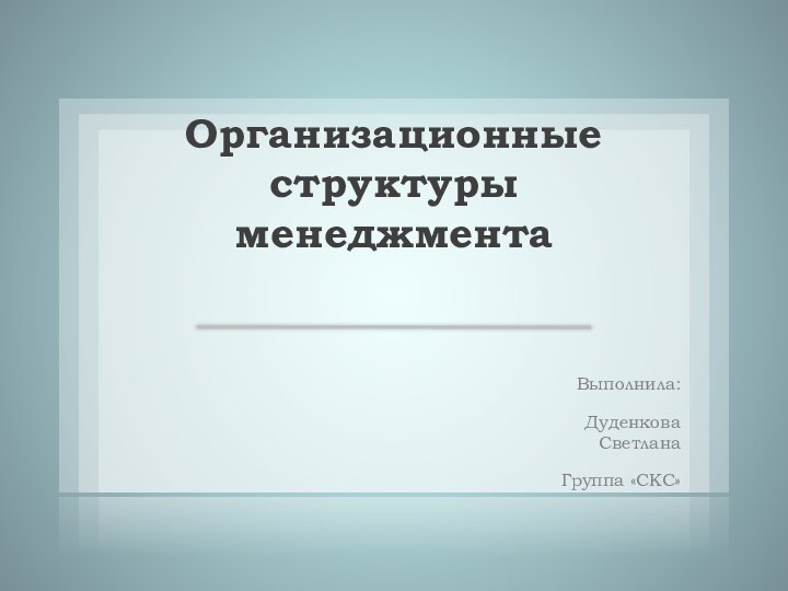 Организационные структуры менеджмента Выполнила:Дуденкова СветланаГруппа «СКС»
