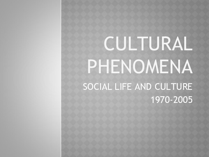 CULTURAL  PHENOMENASOCIAL LIFE AND CULTURE1970-2005
