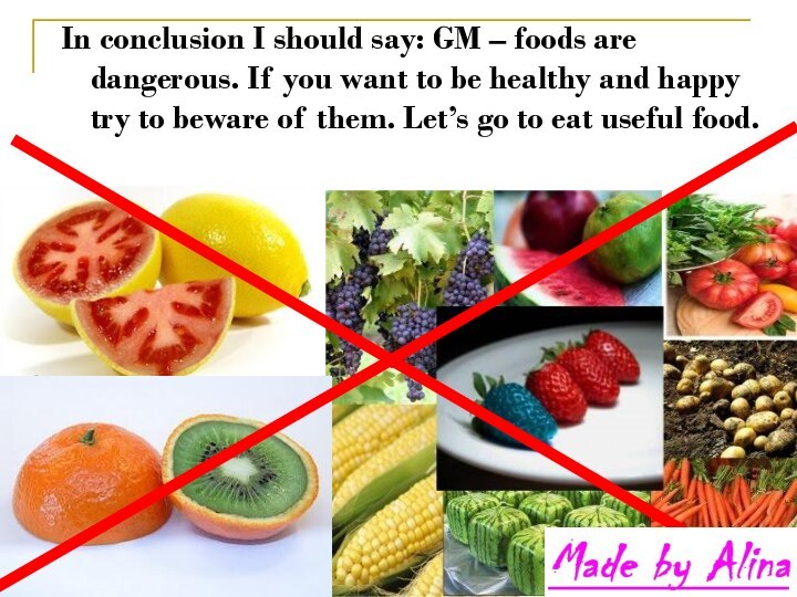 In conclusion I should say: GM – foods are dangerous. If you