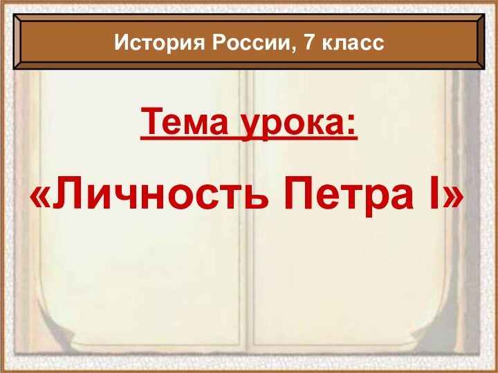 Тема урока:«Личность Петра I»История России, 7 класс