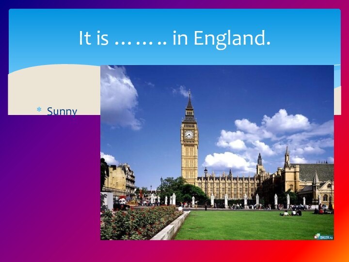 SunnyIt is …….. in England.