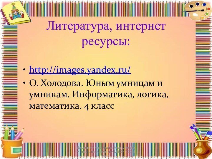 Литература, интернет ресурсы:http://images.yandex.ru/О. Холодова. Юным умницам и умникам. Информатика, логика, математика. 4