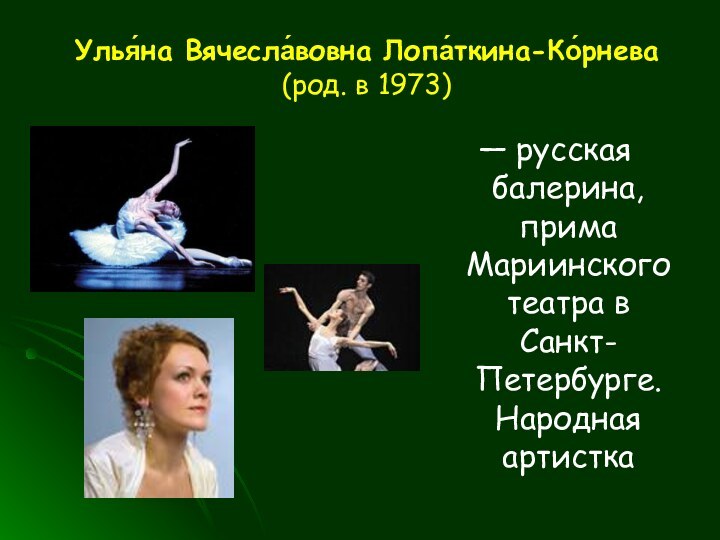 Улья́на Вячесла́вовна Лопа́ткина-Ко́рнева (род. в 1973)— русская балерина, прима Мариинского театра в Санкт-Петербурге. Народная артистка
