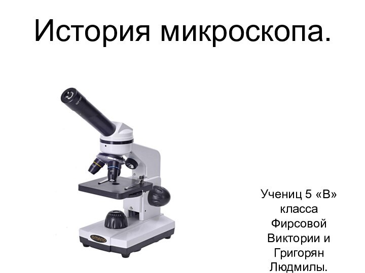 История микроскопа. Учениц 5 «В»классаФирсовой Виктории и Григорян Людмилы.