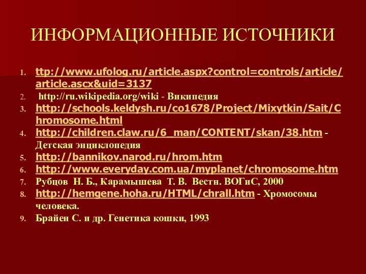 ИНФОРМАЦИОННЫЕ ИСТОЧНИКИttp://www.ufolog.ru/article.aspx?control=controls/article/article.ascx&uid=3137 http://ru.wikipedia.org/wiki - Википедияhttp://schools.keldysh.ru/co1678/Project/Mixytkin/Sait/Chromosome.htmlhttp://children.claw.ru/6_man/CONTENT/skan/38.htm -Детская энциклопедияhttp://bannikov.narod.ru/hrom.htmhttp://www.everyday.com.ua/myplanet/chromosome.htmРубцов  Н. Б., Карамышева  Т. В. 