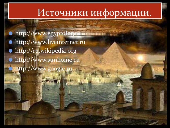 http://www.egyptolog.ruhttp://www.liveinternet.ruhttp://ru.wikipedia.orghttp://www.sunhome.ruhttp://www.google.ru      Источники информации.