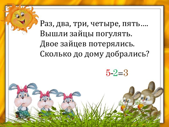 Раз, два, три, четыре, пять….Вышли зайцы погулять.Двое зайцев потерялись.Сколько до дому добрались?5-2=3