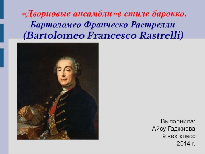 «Дворцовые ансамбли»в стиле барокко. Бартоломео Франческо Растрелли (Bartolomeo Francesco Rastrelli)Выполнила: Айсу