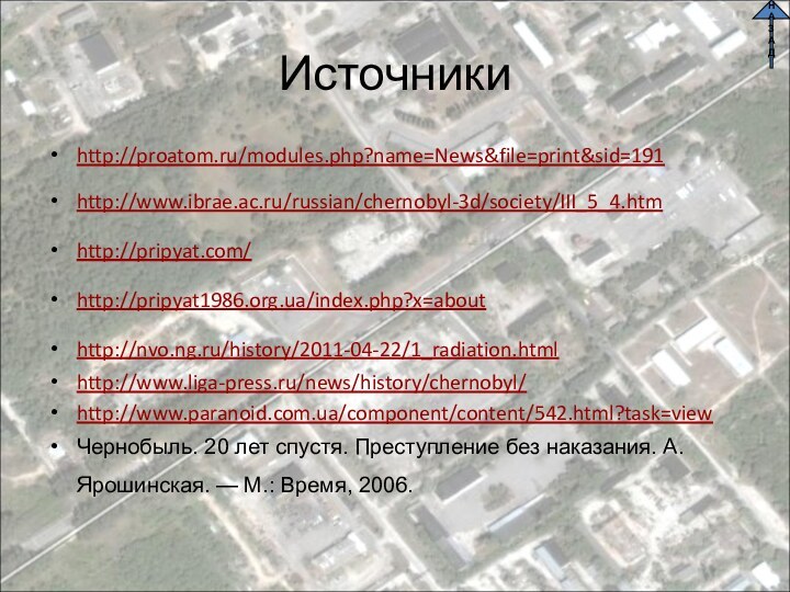 Источникиhttp://proatom.ru/modules.php?name=News&file=print&sid=191http://www.ibrae.ac.ru/russian/chernobyl-3d/society/III_5_4.htm http://pripyat.com/ http://pripyat1986.org.ua/index.php?x=about http://nvo.ng.ru/history/2011-04-22/1_radiation.html http://www.liga-press.ru/news/history/chernobyl/http://www.paranoid.com.ua/component/content/542.html?task=viewЧернобыль. 20 лет спустя. Преступление без наказания. А.