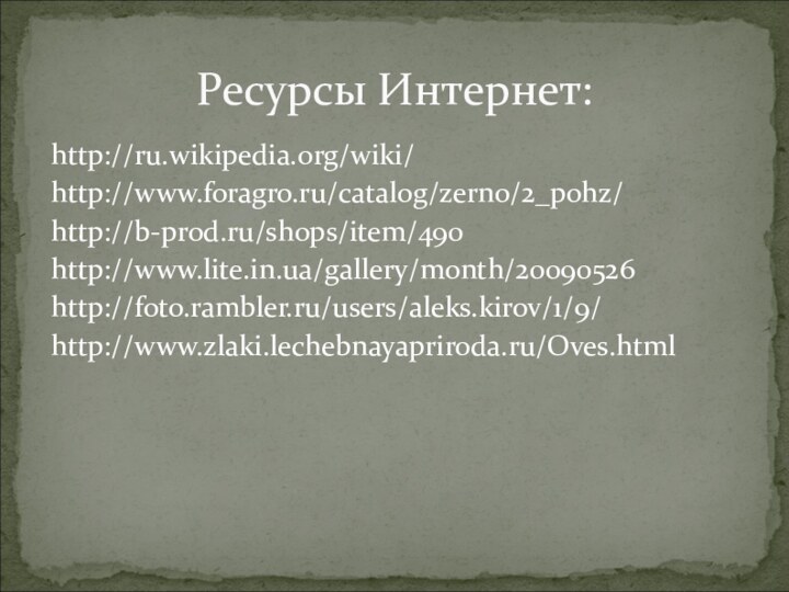 Ресурсы Интернет:http://ru.wikipedia.org/wiki/http://www.foragro.ru/catalog/zerno/2_pohz/http://b-prod.ru/shops/item/490http://www.lite.in.ua/gallery/month/20090526http://foto.rambler.ru/users/aleks.kirov/1/9/http://www.zlaki.lechebnayapriroda.ru/Oves.html