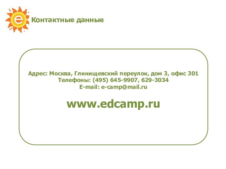 Контактные данныеАдрес: Москва, Глинищевский переулок, дом 3, офис 301Телефоны: (495) 645-9907, 629-3034E-mail: e-camp@mail.ruwww.edcamp.ru