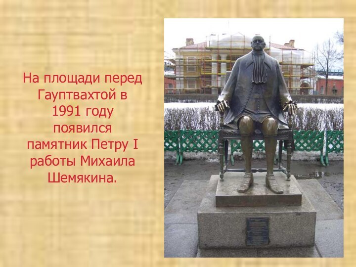 На площади перед Гауптвахтой в 1991 году появился памятник Петру I работы Михаила Шемякина.