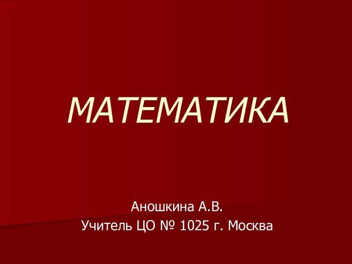 МАТЕМАТИКААношкина А.В.Учитель ЦО № 1025 г. Москва