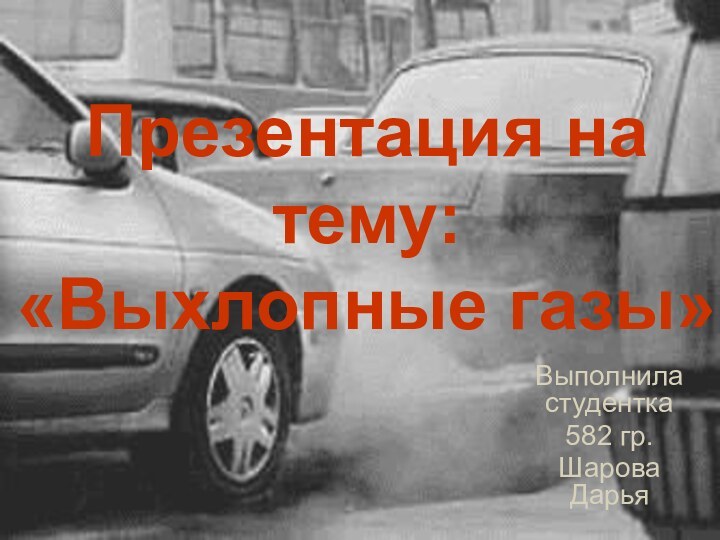 Презентация на тему: «Выхлопные газы»Выполнила студентка 582 гр. Шарова Дарья