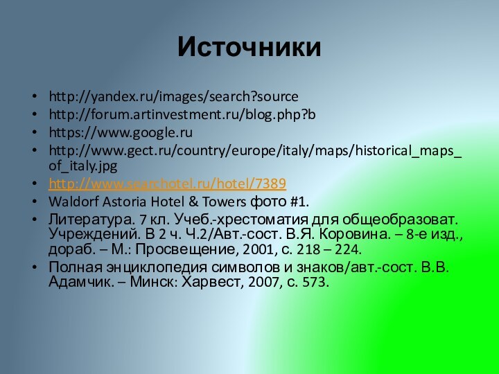 Источникиhttp://yandex.ru/images/search?sourcehttp://forum.artinvestment.ru/blog.php?bhttps://www.google.ruhttp://www.gect.ru/country/europe/italy/maps/historical_maps_of_italy.jpghttp://www.searchotel.ru/hotel/7389Waldorf Astoria Hotel & Towers фото #1.Литература. 7 кл. Учеб.-хрестоматия для общеобразоват.