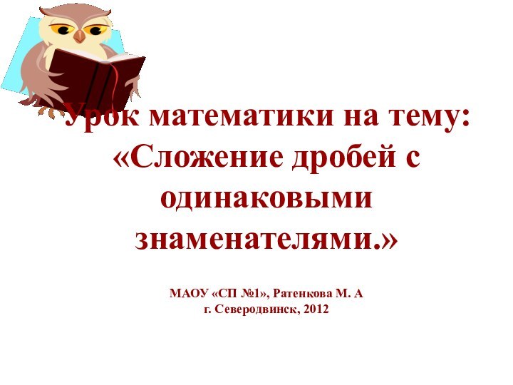 Урок математики на тему: «Сложение дробей с одинаковыми знаменателями.»МАОУ «СП №1», Ратенкова