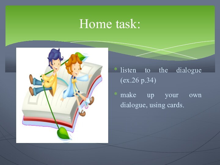 Home task:listen to the dialogue (ex.26 p.34) make up your own dialogue, using cards.
