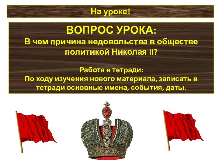 На уроке!ВОПРОС УРОКА:В чем причина недовольства в обществе политикой Николая II?Работа в
